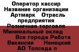 Оператор-кассир › Название организации ­ Артмарк › Отрасль предприятия ­ Розничная торговля › Минимальный оклад ­ 20 000 - Все города Работа » Вакансии   . Ненецкий АО,Топседа п.